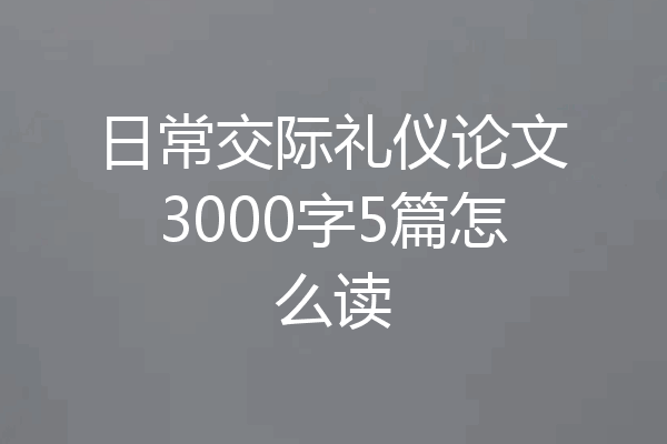 日常交际礼仪论文3000字5篇怎么读