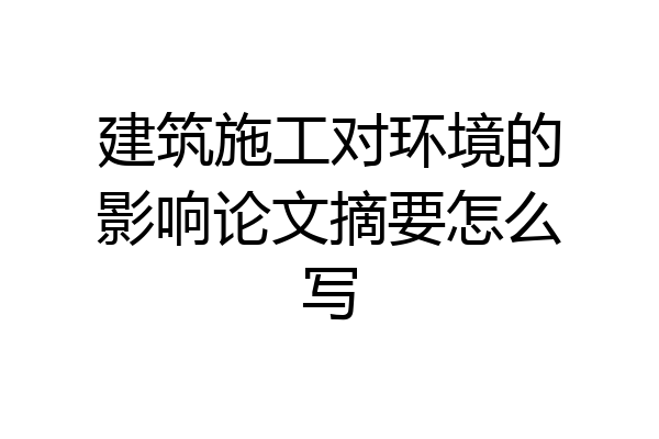 建筑施工对环境的影响论文摘要怎么写