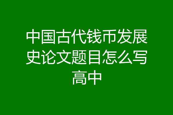 中国古代钱币发展史论文题目怎么写高中