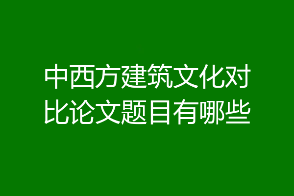 中西方建筑文化对比论文题目有哪些