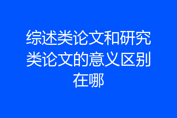 综述类论文和研究类论文的意义区别在哪