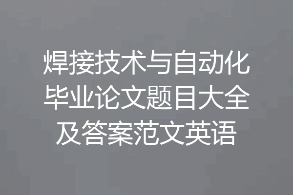 焊接技术与自动化毕业论文题目大全及答案范文英语