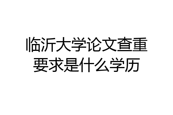 临沂大学论文查重要求是什么学历