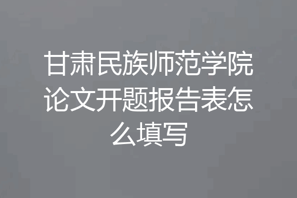 甘肃民族师范学院论文开题报告表怎么填写