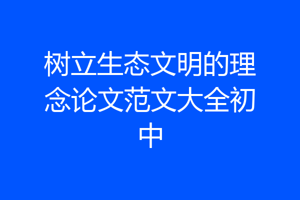 树立生态文明的理念论文范文大全初中