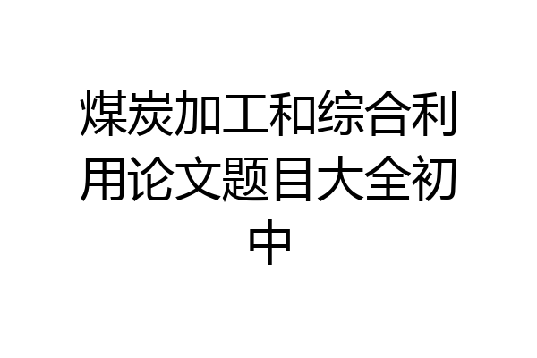 煤炭加工和综合利用论文题目大全初中