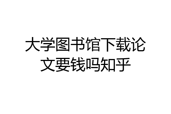 大学图书馆下载论文要钱吗知乎
