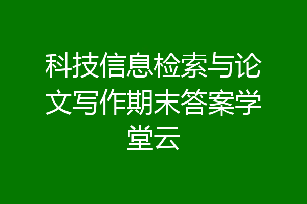 科技信息检索与论文写作期末答案学堂云