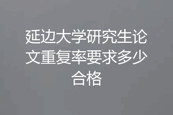 延边大学研究生论文重复率要求多少合格