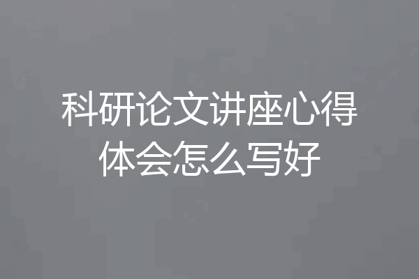 科研论文讲座心得体会怎么写好