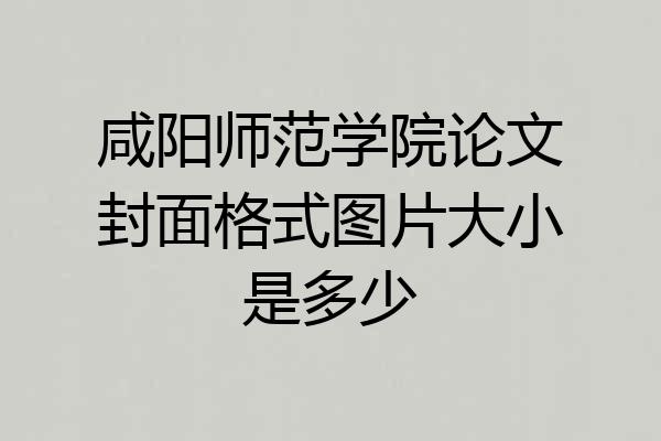 咸阳师范学院论文封面格式图片大小是多少
