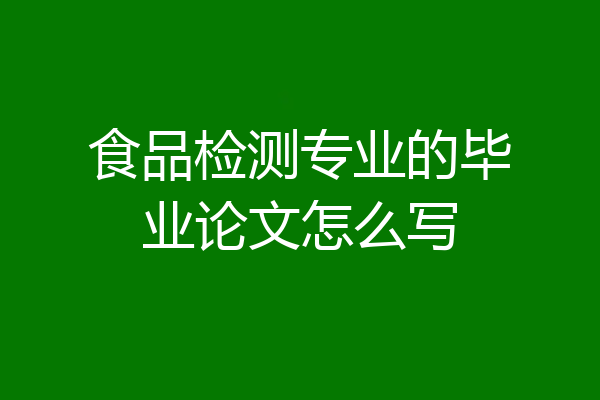 食品检测专业的毕业论文怎么写