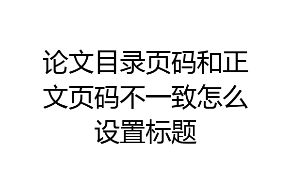 论文目录页码和正文页码不一致怎么设置标题