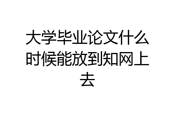 大学毕业论文什么时候能放到知网上去