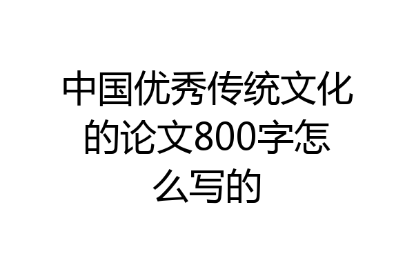 中国优秀传统文化的论文800字怎么写的