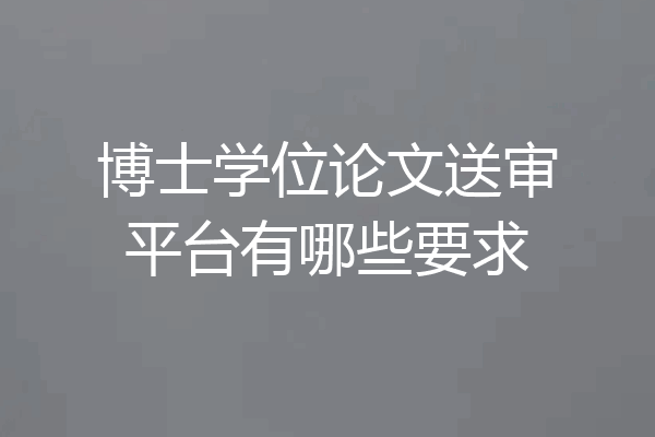 博士学位论文送审平台有哪些要求