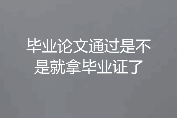毕业论文通过是不是就拿毕业证了
