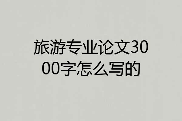 旅游专业论文3000字怎么写的