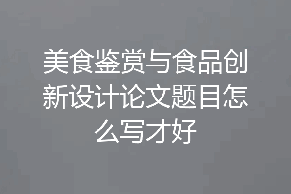 美食鉴赏与食品创新设计论文题目怎么写才好