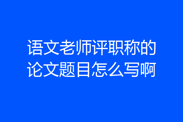 语文老师评职称的论文题目怎么写啊