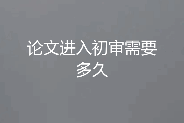 论文进入初审需要多久