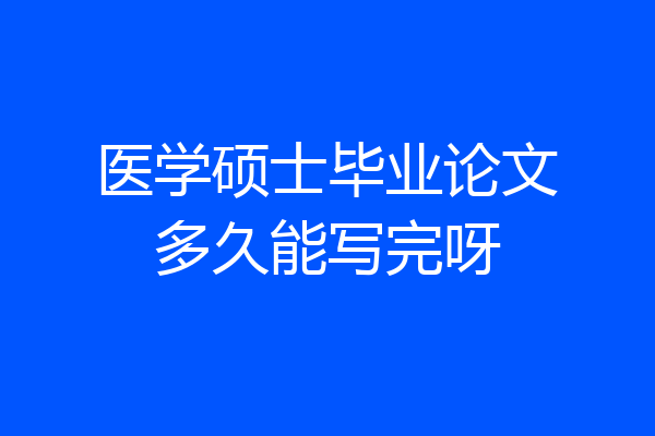 医学硕士毕业论文多久能写完呀