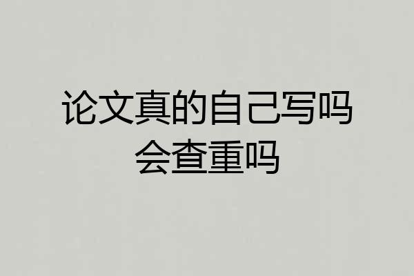 论文真的自己写吗会查重吗