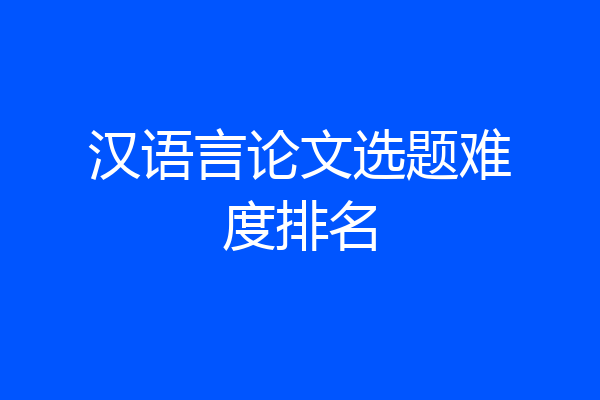 汉语言论文选题难度排名