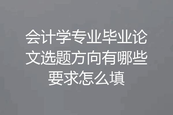会计学专业毕业论文选题方向有哪些要求怎么填