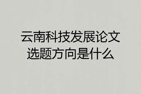云南科技发展论文选题方向是什么