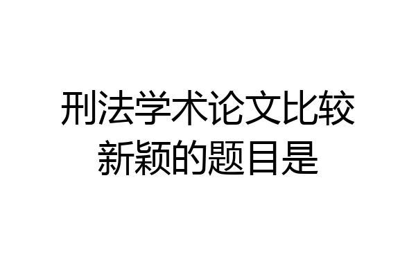 刑法学术论文比较新颖的题目是