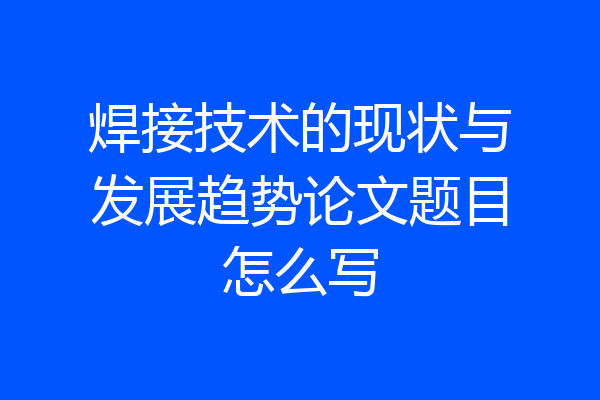 焊接技术的现状与发展趋势论文题目怎么写