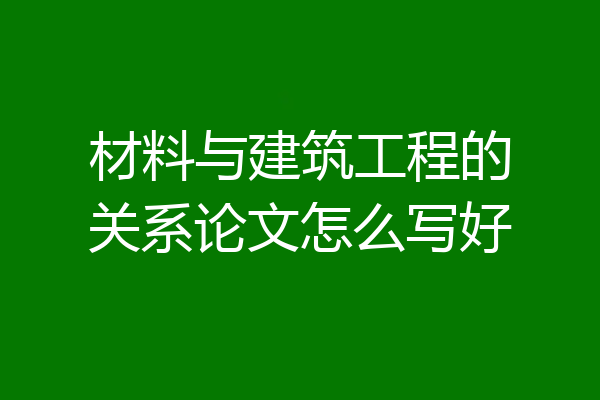 材料与建筑工程的关系论文怎么写好