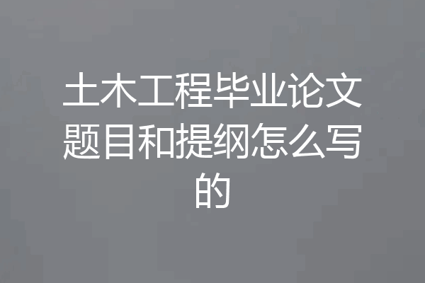 土木工程毕业论文题目和提纲怎么写的