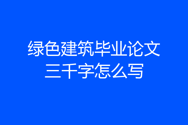 绿色建筑毕业论文三千字怎么写