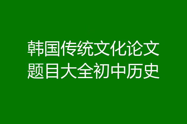 韩国传统文化论文题目大全初中历史