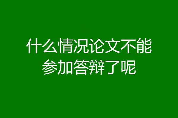 什么情况论文不能参加答辩了呢