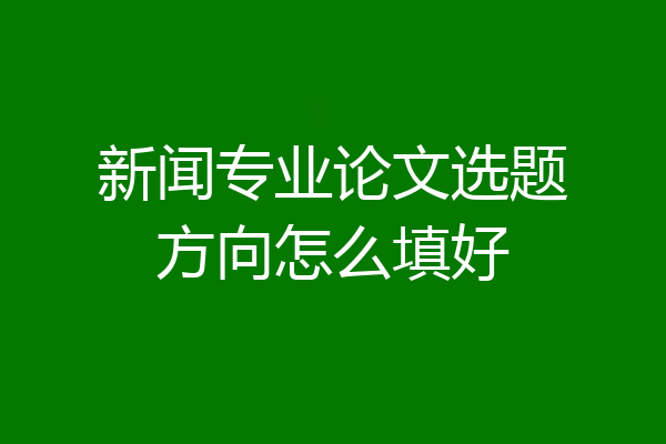 新闻专业论文选题方向怎么填好