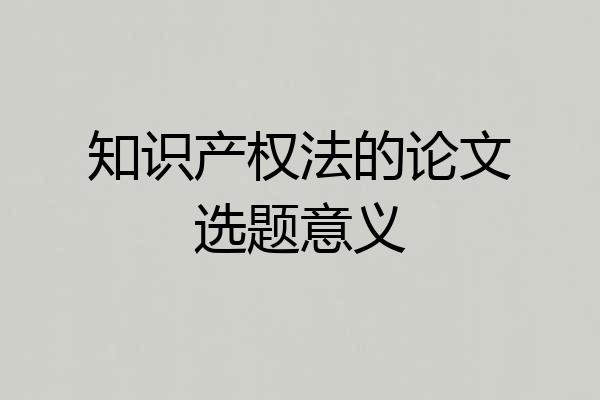 知识产权法的论文选题意义