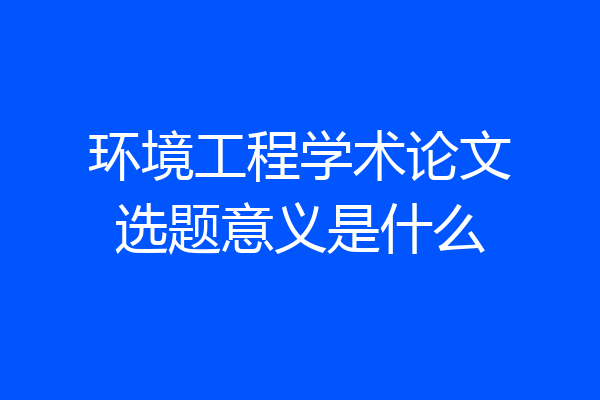环境工程学术论文选题意义是什么