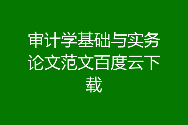 审计学基础与实务论文范文百度云下载