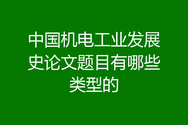 中国机电工业发展史论文题目有哪些类型的