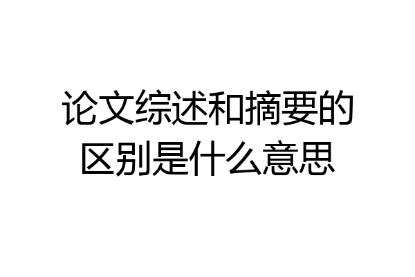 论文综述和摘要的区别是什么意思