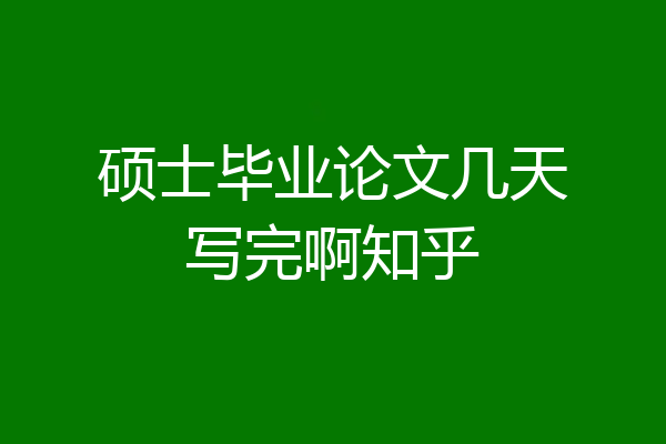 硕士毕业论文几天写完啊知乎