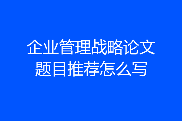企业管理战略论文题目推荐怎么写