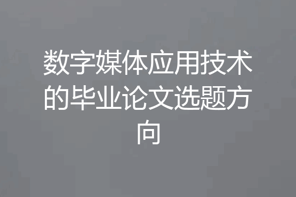 数字媒体应用技术的毕业论文选题方向