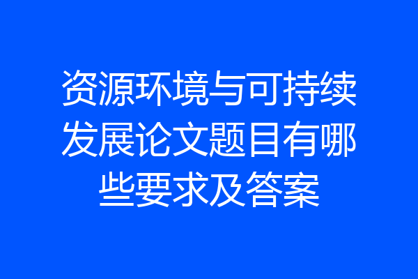 资源环境与可持续发展论文题目有哪些要求及答案