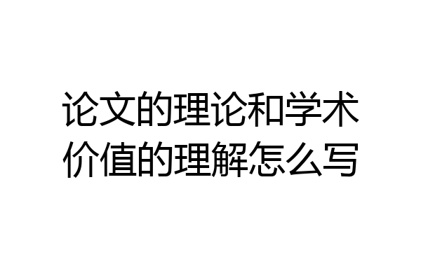 论文的理论和学术价值的理解怎么写