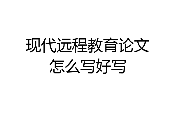 现代远程教育论文怎么写好写
