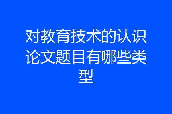 对教育技术的认识论文题目有哪些类型